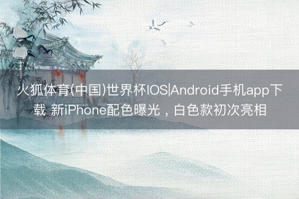 火狐体育(中国)世界杯IOS|Android手机app下载 新iPhone配色曝光 ， 白色款初次亮相
