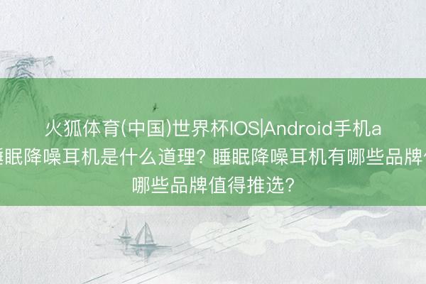火狐体育(中国)世界杯IOS|Android手机app下载 睡眠降噪耳机是什么道理? 睡眠降噪耳机有哪些品牌值得推选?