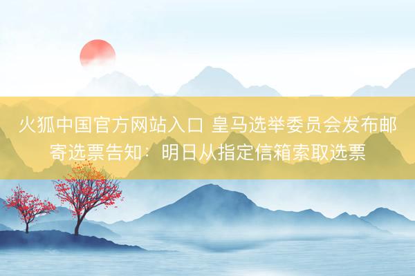 火狐中国官方网站入口 皇马选举委员会发布邮寄选票告知：明日从指定信箱索取选票