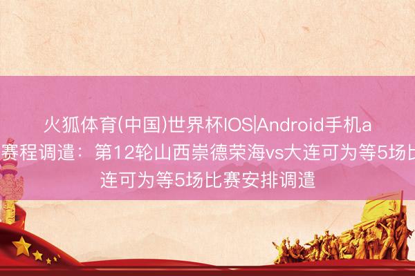 火狐体育(中国)世界杯IOS|Android手机app下载 中乙赛程调遣：第12轮山西崇德荣海vs大连可为等5场比赛安排调遣