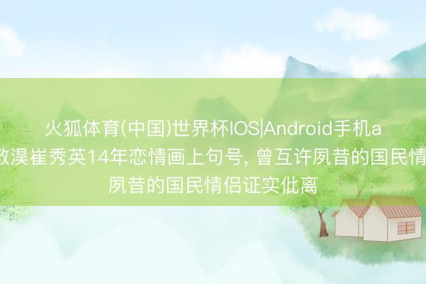 火狐体育(中国)世界杯IOS|Android手机app下载 郑敬淏崔秀英14年恋情画上句号， 曾互许夙昔的国民情侣证实仳离