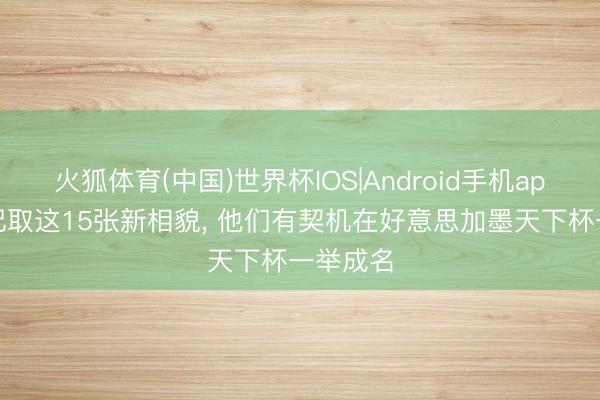 火狐体育(中国)世界杯IOS|Android手机app下载 记取这15张新相貌， 他们有契机在好意思加墨天下杯一举成名