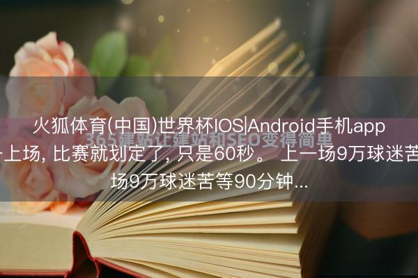 火狐体育(中国)世界杯IOS|Android手机app下载 梅西一上场， 比赛就划定了， 只是60秒。 上一场9万球迷苦等90分钟...