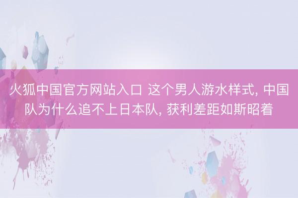 火狐中国官方网站入口 这个男人游水样式， 中国队为什么追不上日本队， 获利差距如斯昭着