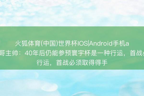 火狐体育(中国)世界杯IOS|Android手机app下载 墨西哥主帅：40年后仍能参预寰宇杯是一种行运，首战必须取得得手
