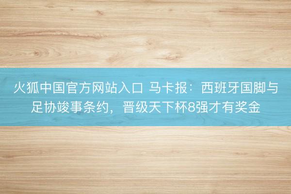 火狐中国官方网站入口 马卡报：西班牙国脚与足协竣事条约，晋级天下杯8强才有奖金