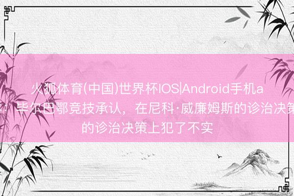 火狐体育(中国)世界杯IOS|Android手机app下载 每体：毕尔巴鄂竞技承认，在尼科·威廉姆斯的诊治决策上犯了不实