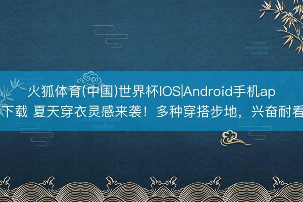 火狐体育(中国)世界杯IOS|Android手机app下载 夏天穿衣灵感来袭！多种穿搭步地，兴奋耐看！