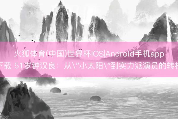 火狐体育(中国)世界杯IOS|Android手机app下载 51岁钟汉良:从