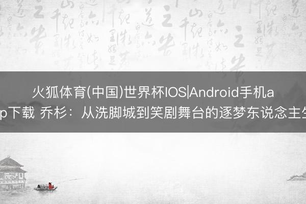 火狐体育(中国)世界杯IOS|Android手机app下载 乔杉：从洗脚城到笑剧舞台的逐梦东说念主生