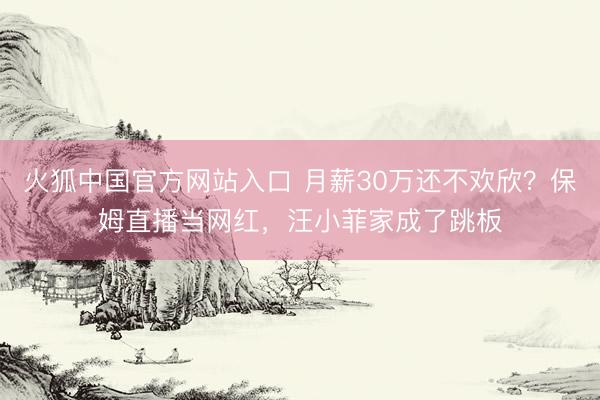 火狐中国官方网站入口 月薪30万还不欢欣？保姆直播当网红，汪小菲家成了跳板