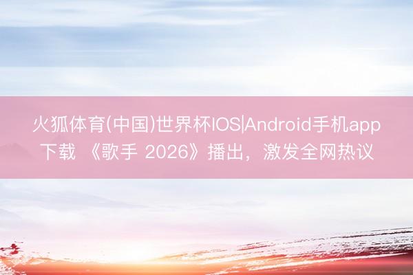 火狐体育(中国)世界杯IOS|Android手机app下载 《歌手 2026》播出,激发全网热议