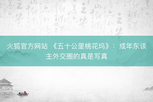 火狐官方网站 《五十公里桃花坞》：成年东谈主外交圈的真是写真