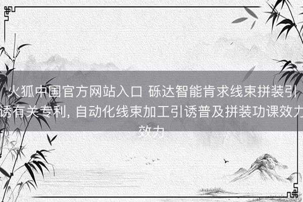 火狐中国官方网站入口 砾达智能肯求线束拼装引诱有关专利， 自动化线束加工引诱普及拼装功课效力