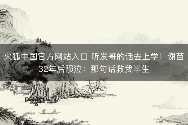火狐中国官方网站入口 听发哥的话去上学！谢苗32年后陨泣：那句话救我半生