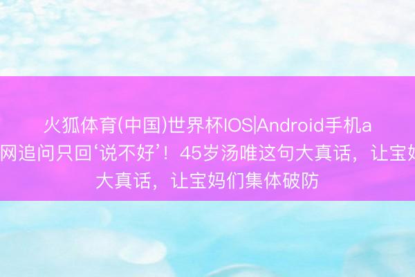 火狐体育(中国)世界杯IOS|Android手机app下载 被全网追问只回‘说不好’!45岁汤唯这句大真话,让宝妈们集体破防