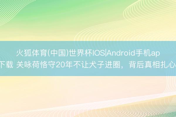 火狐体育(中国)世界杯IOS|Android手机app下载 关咏荷恪守20年不让犬子进圈，背后真相扎心了