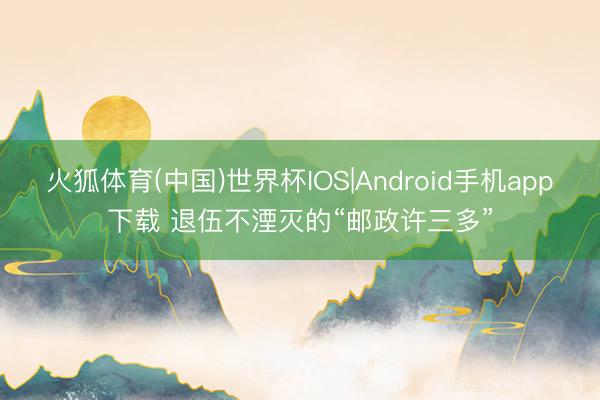火狐体育(中国)世界杯IOS|Android手机app下载 退伍不湮灭的“邮政许三多”