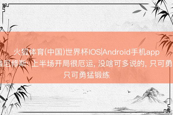 火狐体育(中国)世界杯IOS|Android手机app下载 维尼修斯: 上半场开局很厄运， 没啥可多说的， 只可勇猛锻练