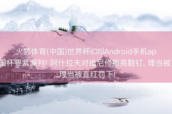 火狐体育(中国)世界杯IOS|Android手机app下载 全国杯要紧漏判! 阿什拉夫对维尼修斯亮鞋钉， 理当被直红罚下!