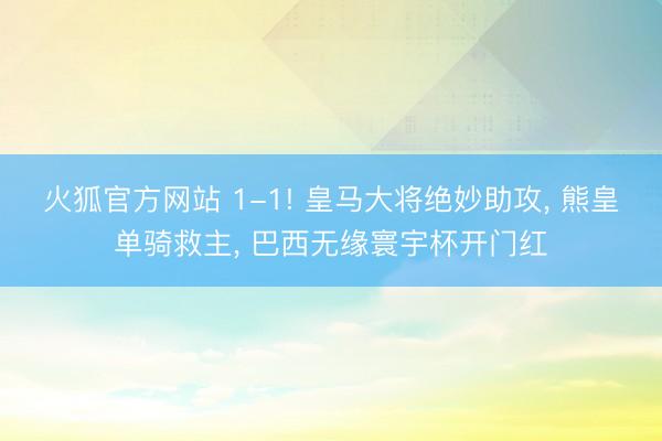 火狐官方网站 1-1! 皇马大将绝妙助攻， 熊皇单骑救主， 巴西无缘寰宇杯开门红