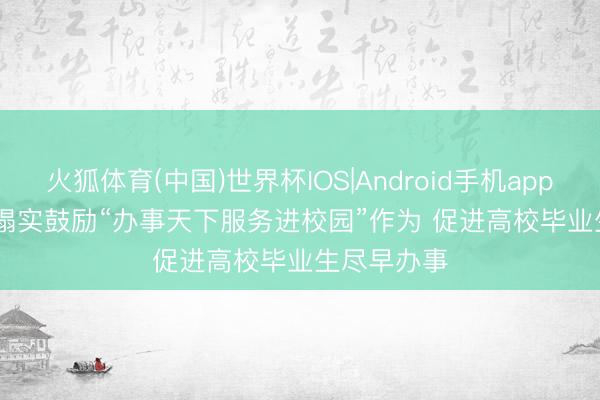火狐体育(中国)世界杯IOS|Android手机app下载 各地塌实鼓励“办事天下服务进校园”作为 促进高校毕业生尽早办事