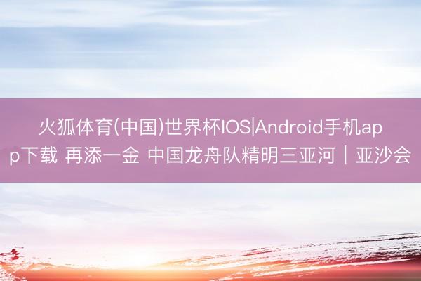 火狐体育(中国)世界杯IOS|Android手机app下载 再添一金 中国龙舟队精明三亚河｜亚沙会
