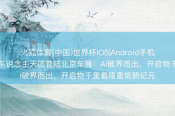 火狐体育(中国)世界杯IOS|Android手机app下载 荣耀机器东说念主天团登陆北京车展：AI破界而出，开启物千里着隆重能新纪元