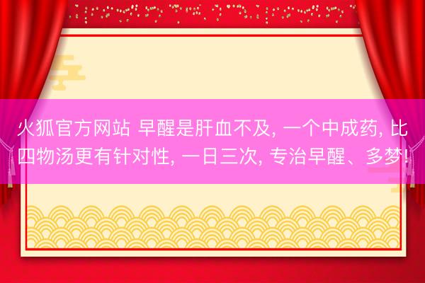 火狐官方网站 早醒是肝血不及， 一个中成药， 比四物汤更有针对性， 一日三次， 专治早醒、多梦!