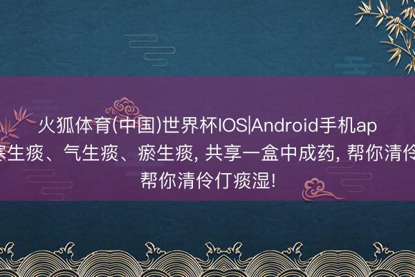 火狐体育(中国)世界杯IOS|Android手机app下载 寒生痰、气生痰、瘀生痰， 共享一盒中成药， 帮你清伶仃痰湿!