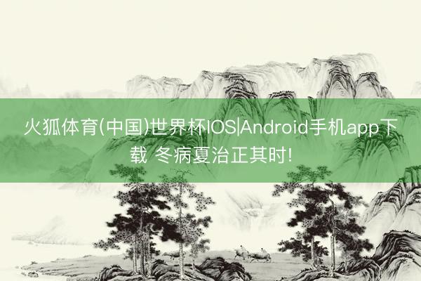 火狐体育(中国)世界杯IOS|Android手机app下载 冬病夏治正其时!