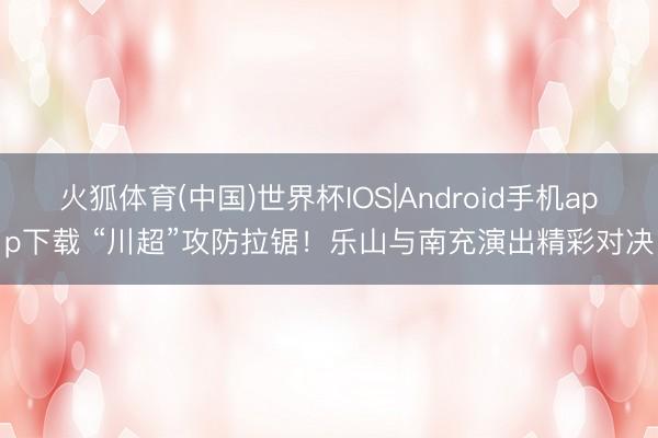 火狐体育(中国)世界杯IOS|Android手机app下载 “川超”攻防拉锯！乐山与南充演出精彩对决