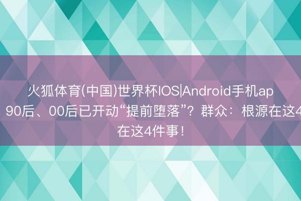 火狐体育(中国)世界杯IOS|Android手机app下载 90后、00后已开动“提前堕落”？群众：根源在这4件事！