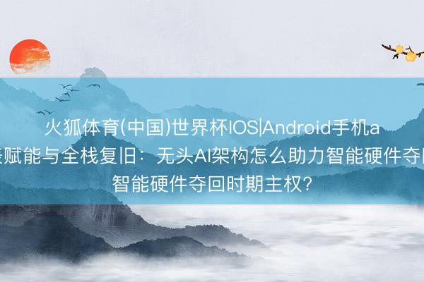 火狐体育(中国)世界杯IOS|Android手机app下载 云表赋能与全栈复旧：无头AI架构怎么助力智能硬件夺回时期主权?