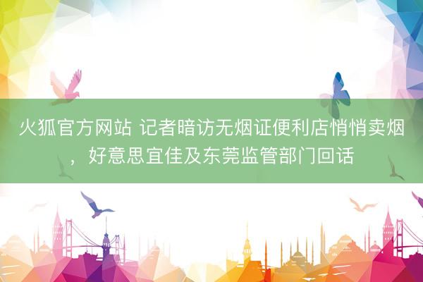 火狐官方网站 记者暗访无烟证便利店悄悄卖烟，好意思宜佳及东莞监管部门回话