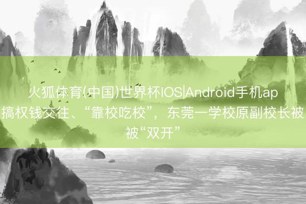 火狐体育(中国)世界杯IOS|Android手机app下载 搞权钱交往、“靠校吃校”，东莞一学校原副校长被“双开”