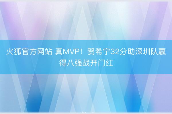火狐官方网站 真MVP！贺希宁32分助深圳队赢得八强战开门红