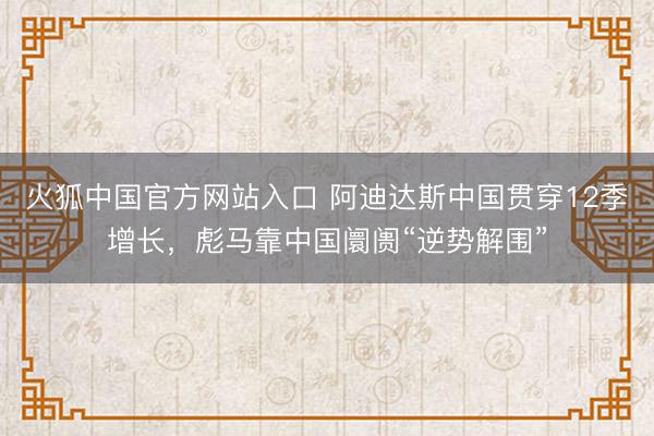 火狐中国官方网站入口 阿迪达斯中国贯穿12季增长,彪马靠中国阛阓“逆势解围”