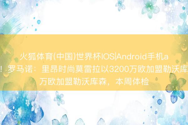火狐体育(中国)世界杯IOS|Android手机app下载 HWG！罗马诺：里昂时尚莫雷拉以3200万欧加盟勒沃库森，本周体检