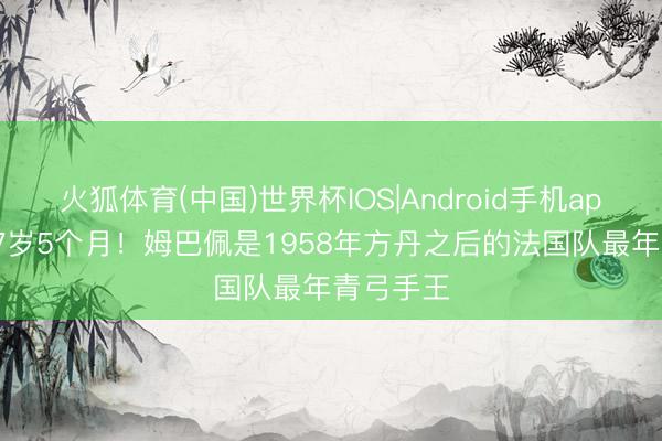 火狐体育(中国)世界杯IOS|Android手机app下载 27岁5个月！姆巴佩是1958年方丹之后的法国队最年青弓手王