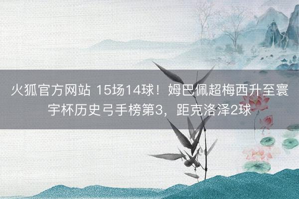 火狐官方网站 15场14球！姆巴佩超梅西升至寰宇杯历史弓手榜第3，距克洛泽2球