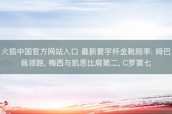 火狐中国官方网站入口 最新寰宇杯金靴赔率: 姆巴佩领跑， 梅西与凯恩比肩第二， C罗第七
