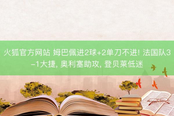 火狐官方网站 姆巴佩进2球+2单刀不进! 法国队3-1大捷， 奥利塞助攻， 登贝莱低迷