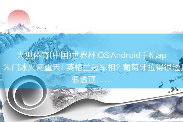 火狐体育(中国)世界杯IOS|Android手机app下载 朱门冰火两重天! 英格兰冠军相? 葡萄牙拉得很透顶……