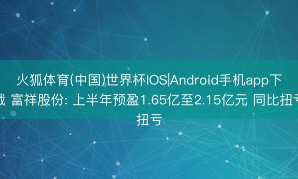 火狐体育(中国)世界杯IOS|Android手机app下载 富祥股份: 上半年预盈1.65亿至2.15亿元 同比扭亏