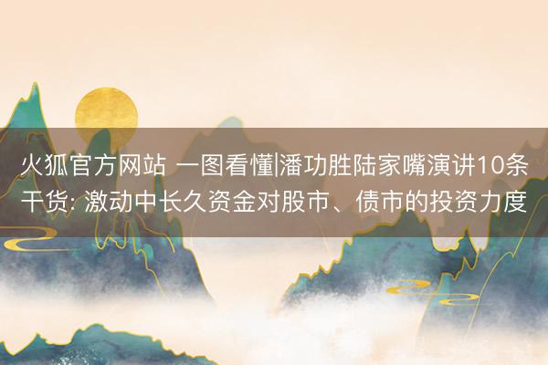 火狐官方网站 一图看懂|潘功胜陆家嘴演讲10条干货: 激动中长久资金对股市、债市的投资力度