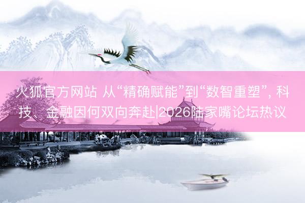火狐官方网站 从“精确赋能”到“数智重塑”， 科技、金融因何双向奔赴|2026陆家嘴论坛热议