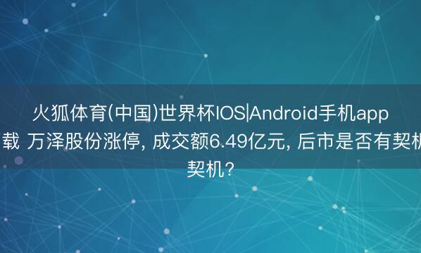 火狐体育(中国)世界杯IOS|Android手机app下载 万泽股份涨停， 成交额6.49亿元， 后市是否有契机?