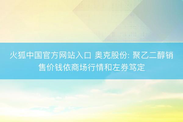 火狐中国官方网站入口 奥克股份: 聚乙二醇销售价钱依商场行情和左券笃定