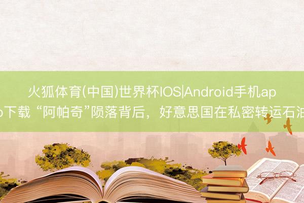 火狐体育(中国)世界杯IOS|Android手机app下载 “阿帕奇”陨落背后，好意思国在私密转运石油
